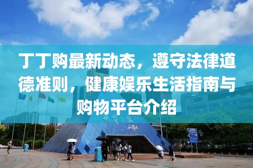 丁丁购最新动态，遵守法律道德准则，健康娱乐生活指南与购物平台介绍