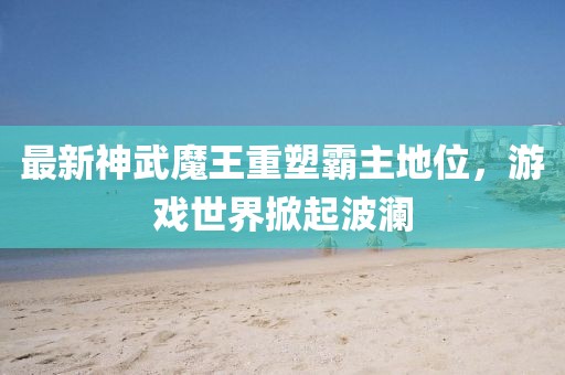 最新神武魔王重塑霸主地位，游戏世界掀起波澜