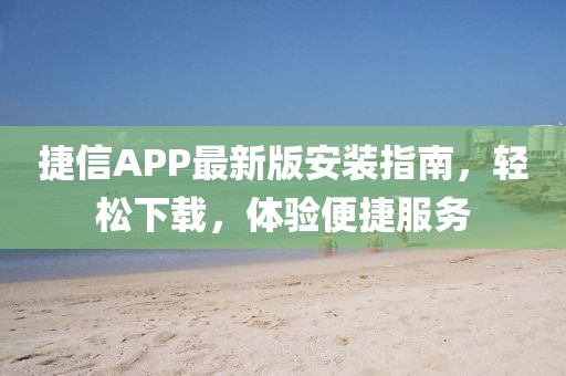 捷信APP最新版安装指南，轻松下载，体验便捷服务
