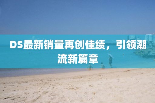 DS最新销量再创佳绩，引领潮流新篇章