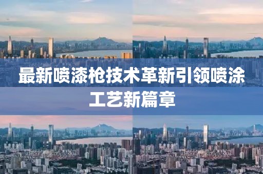 最新喷漆枪技术革新引领喷涂工艺新篇章