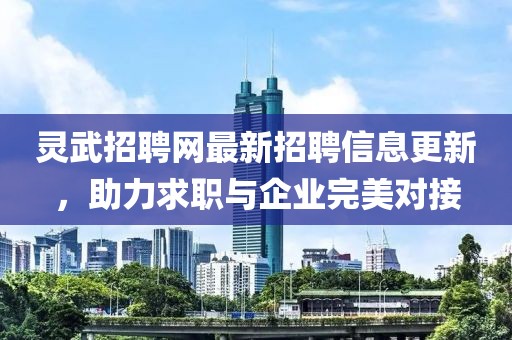 灵武招聘网最新招聘信息更新，助力求职与企业完美对接