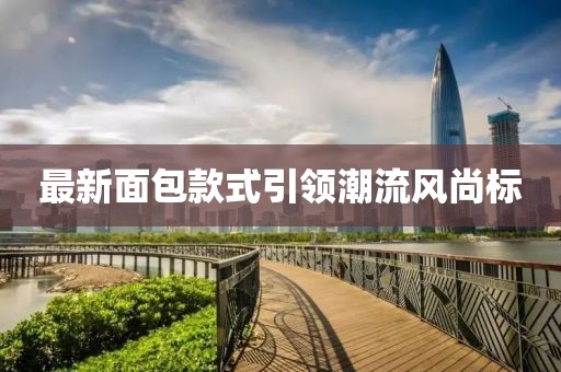 最新面包款式引领潮流风尚标