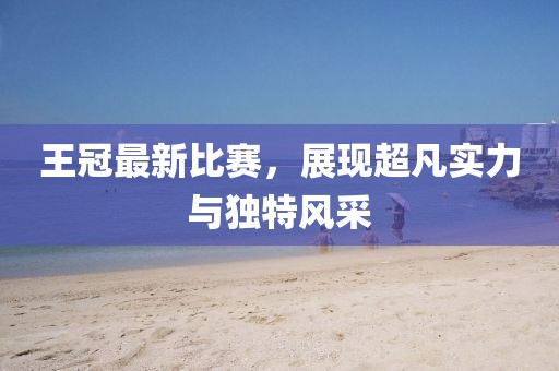 王冠最新比赛，展现超凡实力与独特风采