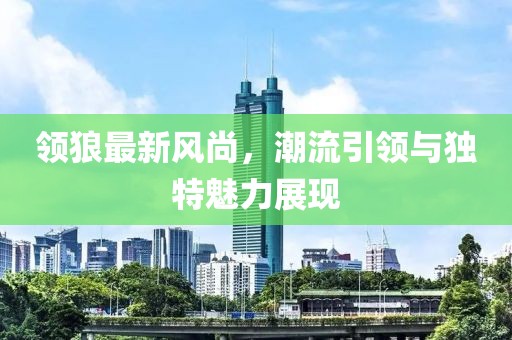 领狼最新风尚，潮流引领与独特魅力展现