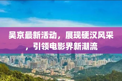 吴京最新活动，展现硬汉风采，引领电影界新潮流