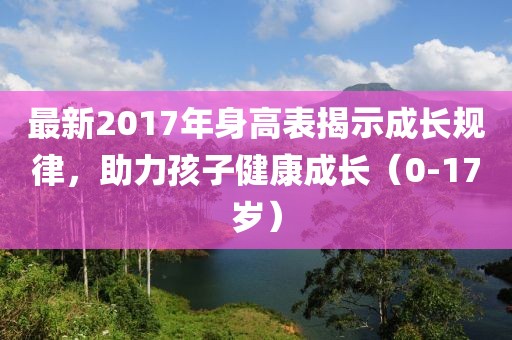 最新2017年身高表揭示成长规律，助力孩子健康成长（0-17岁）