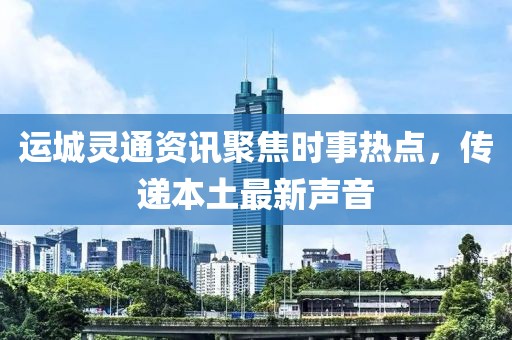 运城灵通资讯聚焦时事热点，传递本土最新声音