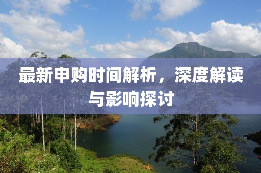 最新申购时间解析，深度解读与影响探讨