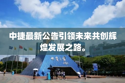 中捷最新公告引领未来共创辉煌发展之路。