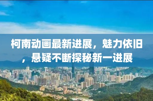 柯南动画最新进展，魅力依旧，悬疑不断探秘新一进展