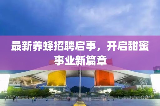 最新养蜂招聘启事，开启甜蜜事业新篇章