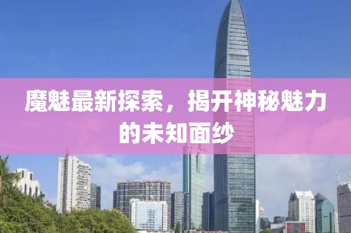 魔魅最新探索，揭开神秘魅力的未知面纱