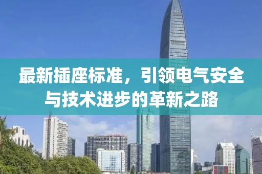 最新插座标准，引领电气安全与技术进步的革新之路