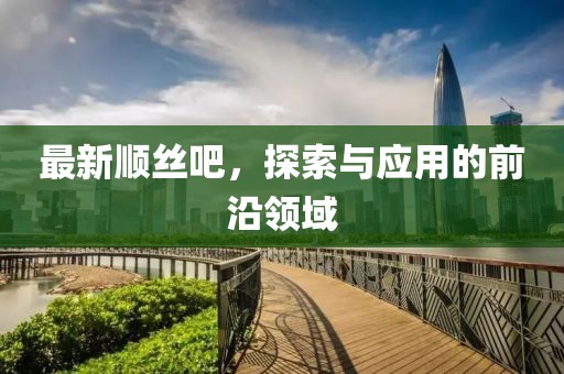 最新顺丝吧，探索与应用的前沿领域