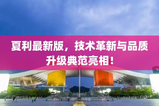 夏利最新版，技术革新与品质升级典范亮相！