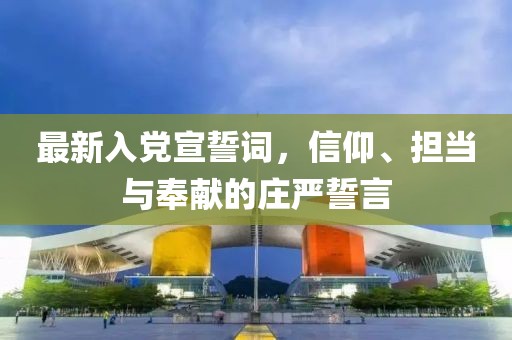 最新入党宣誓词，信仰、担当与奉献的庄严誓言