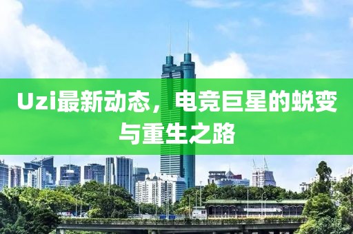 Uzi最新动态，电竞巨星的蜕变与重生之路