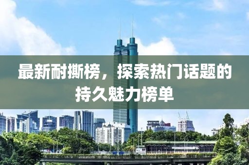 最新耐撕榜，探索热门话题的持久魅力榜单