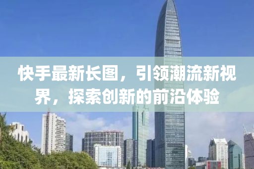 快手最新长图，引领潮流新视界，探索创新的前沿体验