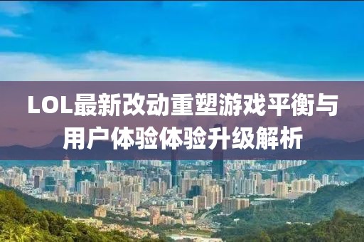 LOL最新改动重塑游戏平衡与用户体验体验升级解析