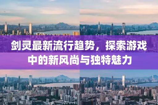 剑灵最新流行趋势，探索游戏中的新风尚与独特魅力