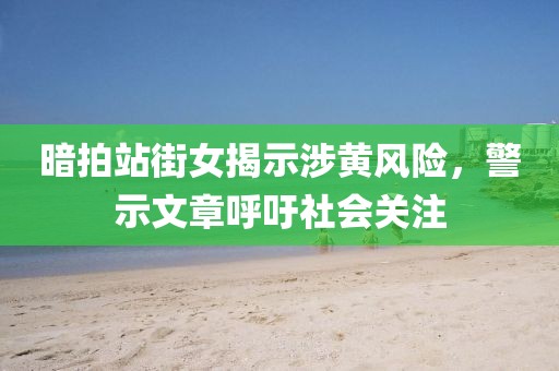 暗拍站街女揭示涉黄风险，警示文章呼吁社会关注