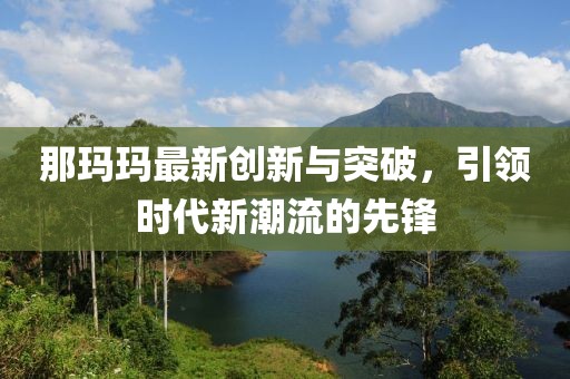 那玛玛最新创新与突破，引领时代新潮流的先锋