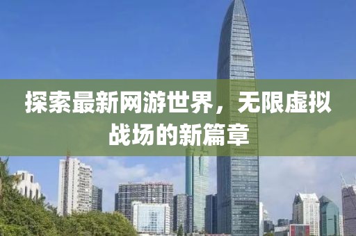 探索最新网游世界，无限虚拟战场的新篇章