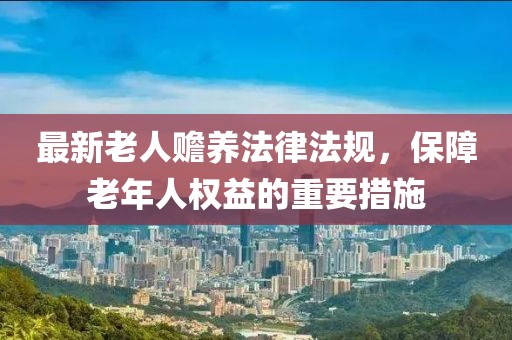 最新老人赡养法律法规，保障老年人权益的重要措施