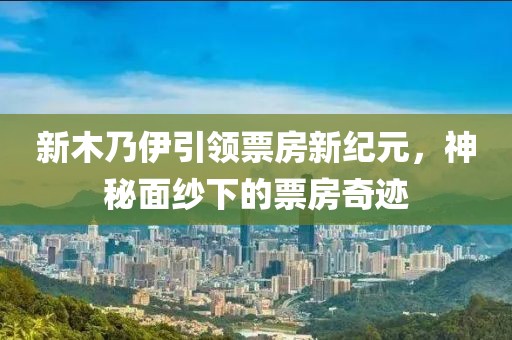 新木乃伊引领票房新纪元，神秘面纱下的票房奇迹
