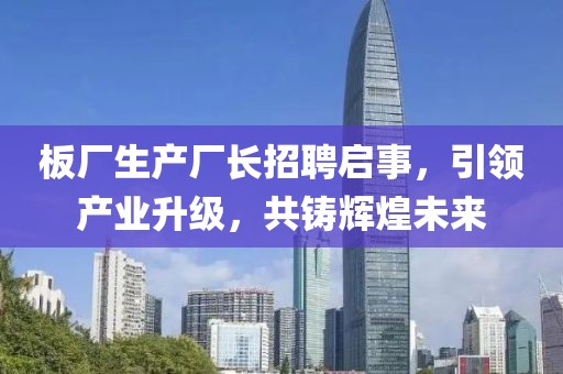 板厂生产厂长招聘启事，引领产业升级，共铸辉煌未来