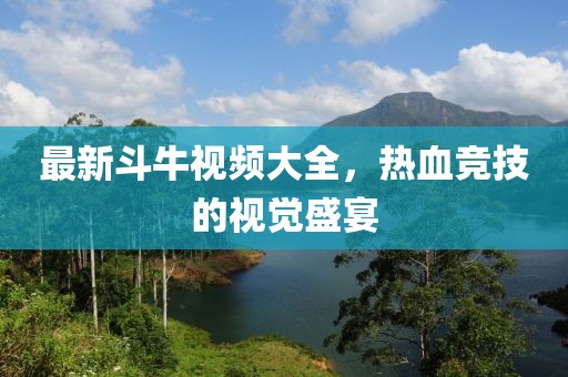 最新斗牛视频大全，热血竞技的视觉盛宴