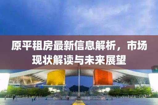 原平租房最新信息解析，市场现状解读与未来展望
