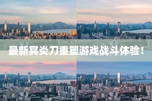 最新冥炎刀重塑游戏战斗体验！