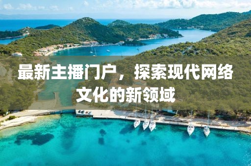 最新主播门户，探索现代网络文化的新领域