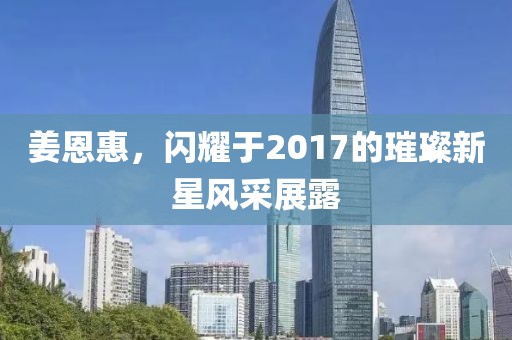 姜恩惠，闪耀于2017的璀璨新星风采展露