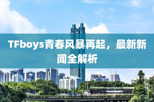 TFboys青春风暴再起，最新新闻全解析