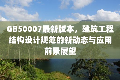 GB50007最新版本，建筑工程结构设计规范的新动态与应用前景展望