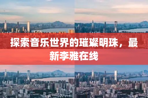 探索音乐世界的璀璨明珠，最新李雅在线