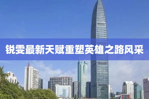 锐雯最新天赋重塑英雄之路风采