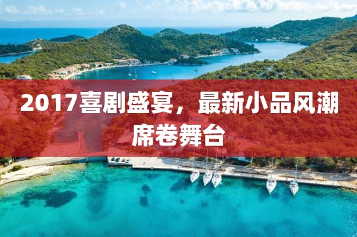 2017喜剧盛宴，最新小品风潮席卷舞台