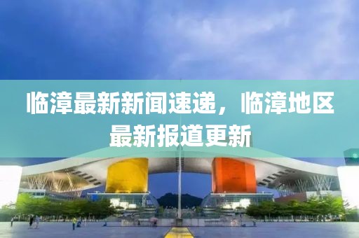 临漳最新新闻速递，临漳地区最新报道更新