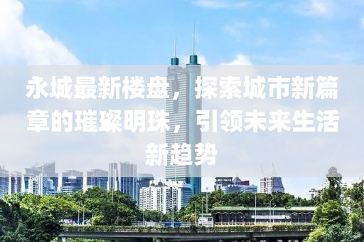 永城最新楼盘，探索城市新篇章的璀璨明珠，引领未来生活新趋势