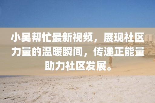 小吴帮忙最新视频，展现社区力量的温暖瞬间，传递正能量助力社区发展。