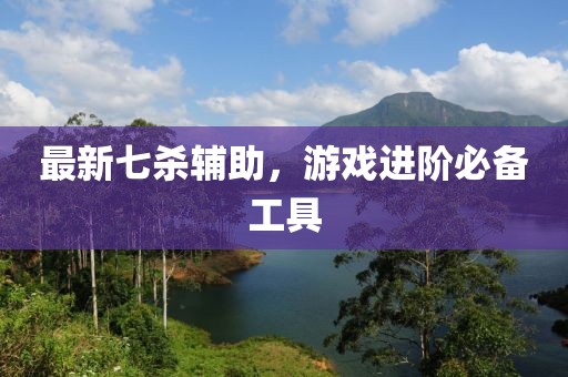 最新七杀辅助，游戏进阶必备工具