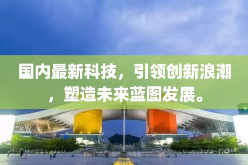 国内最新科技，引领创新浪潮，塑造未来蓝图发展。