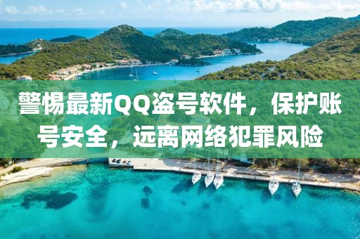 警惕最新QQ盗号软件，保护账号安全，远离网络犯罪风险