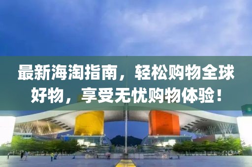 最新海淘指南，轻松购物全球好物，享受无忧购物体验！