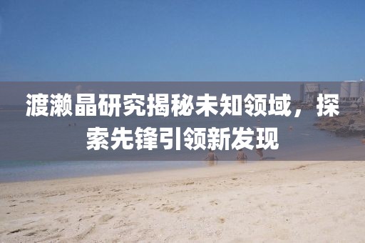 渡濑晶研究揭秘未知领域，探索先锋引领新发现